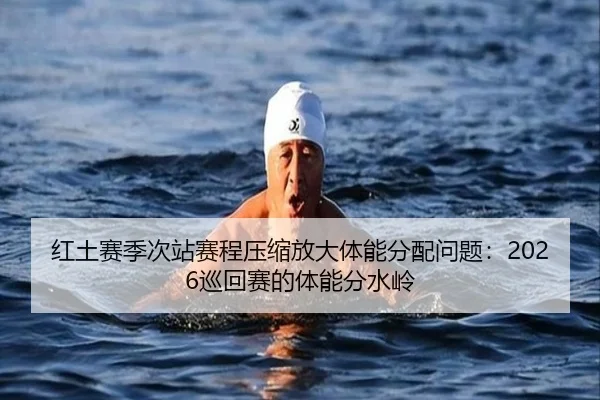 红土赛季次站赛程压缩放大体能分配问题：2026巡回赛的体能分水岭