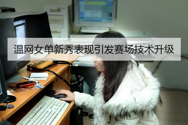 温网女单新秀表现引发赛场技术升级