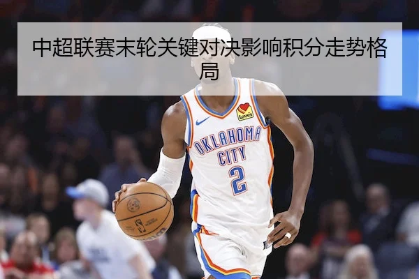 中超联赛末轮关键对决影响积分走势格局